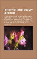 History of Dixon County, Nebraska; Its Pioneers, Settlement, Growth and Development, and Its Present Condition--Its Villages, Townships, Enterprises and Leading Citizens, Together with Portraits and Biographical Sketches of Some of Its Prominent Me