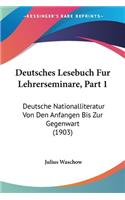 Deutsches Lesebuch Fur Lehrerseminare, Part 1: Deutsche Nationalliteratur Von Den Anfangen Bis Zur Gegenwart (1903)