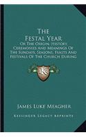 The Festal Year: Or The Origin, History, Ceremonies And Meanings Of The Sundays, Seasons, Feasts And Festivals Of The Church During The Year, Explained For The Peopl(English)