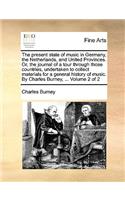 Present State of Music in Germany, the Netherlands, and United Provinces. Or, the Journal of a Tour Through Those Countries, Undertaken to Collect Materials for a General History of Music. by Charles Burney, ... Volume 2 of 2