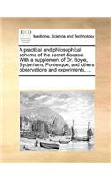Practical and Philosophical Scheme of the Secret Disease. with a Supplement of Dr. Boyle, Sydenham, Pontesque, and Others Observations and Experiments, ...