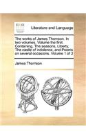 Works of James Thomson. in Two Volumes. Volume the First. Containing, the Seasons, Liberty, the Castle of Indolence, and Poems on Several Occasions. Volume 1 of 2