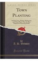 Town Planting: And the Trees, Shrubs, Herbaceous, and Other Plants That Are Best Adapted for Resisting Smoke (Classic Reprint)
