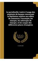 Le Portefeuille; Traite A L'Usage Des Employes de Banque Concernant La Legislation Relative Aux Effets de Commerce, L'Escompte, Les Changes, Les Arbitrages de Changes, Et Les Usages Des Differentes Places Etrangeres