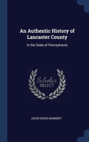 Authentic History of Lancaster County: In the State of Pennsylvania