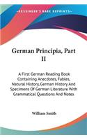 German Principia, Part II: A First German Reading Book Containing Anecdotes, Fables, Natural History, German History And Specimens Of German Literature With Grammatical Questi