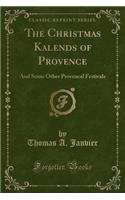 The Christmas Kalends of Provence: And Some Other Provencal Festivals (Classic Reprint): And Some Other Provencal Festivals (Classic Reprint)