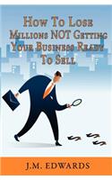 How To Lose Millions NOT Getting Your Business Ready To Sell