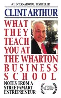What They Teach You At The Wharton Business School: How To Be An Entrepreneur, Start A Successful Business, Sell More Than The Competition, Make More ... Be A Better Person, And Live A Happier Life