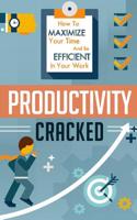 Productivity Cracked - How to Maximize Your Time and Be Efficient in Your Work
