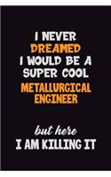 I Never Dreamed I would Be A Super Cool Metallurgical Engineer But Here I Am Killing It: 6x9 120 Pages Career Pride Motivational Quotes Blank Lined Job Notebook Journal