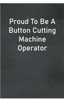 Proud To Be A Button Cutting Machine Operator: Lined Notebook For Men, Women And Co Workers