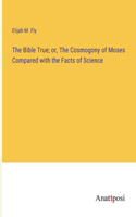 Bible True; or, The Cosmogony of Moses Compared with the Facts of Science