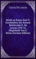 Briefe an Kaiser Karl V, Geschrieben Vor Seinem Beichtvater G. De Loaysa 1530-32, Mitgetheilt Von G. Heine (German Edition)