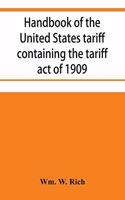 Handbook of the United States tariff containing the tariff act of 1909, with complete schedules of articles with rates of duty and paragraph of law; also, law on the administration of the customs service. As amended by act of August 5, 1909, with a
