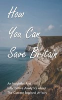 How You Can Save Britain: An Insightful And Informative Analytics About The Current England Affairs: Effects Of Corruption In England
