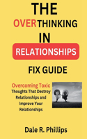 The Overthinking In Relationships Fix Guide: Overcoming Toxic Thoughts That Destroy Relationships and Improve Your Relationships