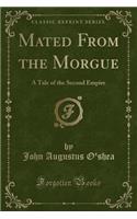 Mated from the Morgue: A Tale of the Second Empire (Classic Reprint)
