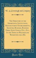 The Directory of the Inhabitants, Institutions, Manufacturing Establishments, Societies, Business, Business Firms, State Census, Etc., Etc., in the Towns of Waltham and Watertown for 1882 (Classic Reprint)