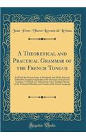 A Theoretical and Practical Grammar of the French Tongue: In Which the Present Usage Is Displayed, and All the Principal Difficulties Explained Agreeably to the Decisions of the French Academy; To Which Are Added Some Select Familiar Phrases on the