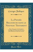 La PensÃ©e Religieuse Dans Le Nouveau Testament: ThÃ¨se PrÃ©sentÃ©e a la FacultÃ© de ThÃ©ologie de l'UniversitÃ© de GenÃ¨ve Pour Obtenir Le Grade de LicenciÃ© (Classic Reprint)