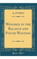 Weighed in the Balance and Found Wanting (Classic Reprint)