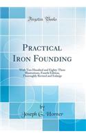 Practical Iron Founding: With Two Hundred and Eighty-Three Illustrations, Fourth Edition, Thoroughly Revised and Enlarge (Classic Reprint)