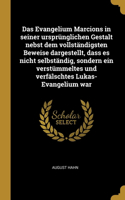 Das Evangelium Marcions in seiner ursprünglichen Gestalt nebst dem vollständigsten Beweise dargestellt, dass es nicht selbständig, sondern ein verstümmeltes und verfälschtes Lukas-Evangelium war