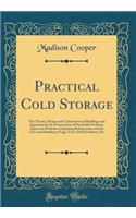 Practical Cold Storage: The Theory, Design and Construction of Buildings and Apparatus for the Preservation of Perishable Products, Approved Methods of Applying Refrigerati
