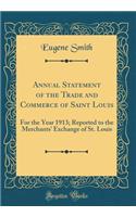 Annual Statement of the Trade and Commerce of Saint Louis: For the Year 1913; Reported to the Merchants' Exchange of St. Louis (Classic Reprint): For the Year 1913; Reported to the Merchants' Exchange of St. Louis (Classic Reprint)