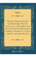 Détails Circonstanciés des Excès Qui Ont Eu Lieu les 2, 3 Et 4 Mai, des Pillages Et des Massacres Commis à Nismes le 13 Juin 1790 Et les Jours Suivans (Classic Reprint)