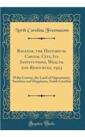 Raleigh, the Historical Capital City, Its Institutions, Wealth and Resources, 1923: Wake County, the Land of Opportunity, Sunshine and Happiness, North Carolina (Classic Reprint)