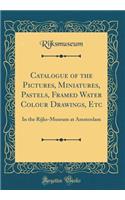 Catalogue of the Pictures, Miniatures, Pastels, Framed Water Colour Drawings, Etc: In the Rijks-Museum at Amsterdam (Classic Reprint): In the Rijks-Museum at Amsterdam (Classic Reprint)