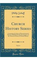 Church History Series, Vol. 6: Consisting of a Series of Denominational Histories Published Under the Auspices of the American Society of Church History (Classic Reprint): Consisting of a Series of Denominational Histories Published Under the Auspices of the American Society of Church History (Classic Reprint)