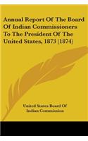 Annual Report Of The Board Of Indian Commissioners To The President Of The United States, 1873 (1874)