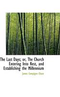 The Last Days; Or, the Church Entering Into Rest, and Establishing the Millennium
