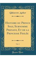 Histoire Du Prince Soly, Surnomme Prenany, Et de la Princesse FeslÃ©e, Vol. 1 (Classic Reprint)