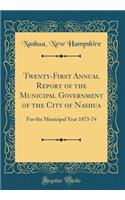 Twenty-First Annual Report of the Municipal Government of the City of Nashua: For the Municipal Year 1873-74 (Classic Reprint)