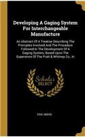 Developing A Gaging System For Interchangeable Manufacture: An Abstract Of A Treatise Describing The Principles Involved And The Procedure Followed In The Development Of A Gaging System, Based Upon The Experi