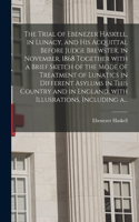 Trial of Ebenezer Haskell, in Lunacy, and His Acquittal Before Judge Brewster, in November, 1868 Together With a Brief Sketch of the Mode of Treatment of Lunatics in Different Asylums in This Country and in England, With Illusrations, Including A..