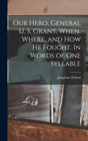 Our Hero, General U. S. Grant. When, Where, and how he Fought. In Words of one Syllable