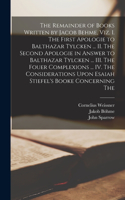 Remainder of Books Written by Jacob Behme, viz. I. The First Apologie to Balthazar Tylcken ... II. The Second Apologie in Answer to Balthazar Tylcken ... III. The Fouer Complexions ... IV. The Considerations Upon Esaiah Stiefel's Booke Concerning T