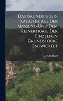 Grundsteuer-Kataster aus der Massung und dem Reinertrage der einzelnen Grundstücke entwickelt