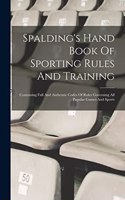 Spalding's Hand Book Of Sporting Rules And Training: Containing Full And Authentic Codes Of Rules Governing All Popular Games And Sports