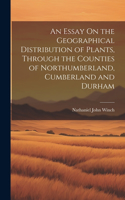 Essay On the Geographical Distribution of Plants, Through the Counties of Northumberland, Cumberland and Durham