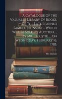 Catalogue Of The Valuable Library Of Books, Of The Late Learned Samuel Johnson, ... Which Will Be Sold By Auction, ... By Mr. Christie, ... On Wednesday, February 16, 1785,