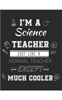 I'm A Science Teacher Just Like A Normal Teacher Except Much Cooler: Teacher Appreciation Composition Notebook Thank You Gift - End Of School Last Or First Day Back To School Blank Lined Paper College Book - Funny Dia