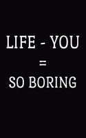 Life - You = So Boring