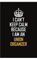 I Can't Keep Calm Because I Am An Union organizer