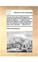 Twenty of the Plays of Shakespeare, Being the Whole Number Printed in Quarto During His Life-Time, ... Collated Where There Were Different Copies, and Publish'd from the Originals, by George Steevens, Esq; In Four Volumes. ... Volume 4 of 4